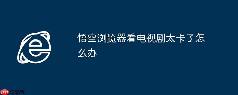 悟空浏览器看电视剧太卡了怎么办