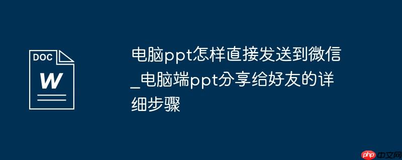 电脑ppt怎样直接发送到微信_电脑端ppt分享给好友的详细步骤
