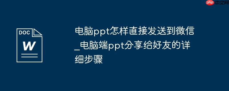 电脑ppt怎样直接发送到微信_电脑端ppt分享给好友的详细步骤