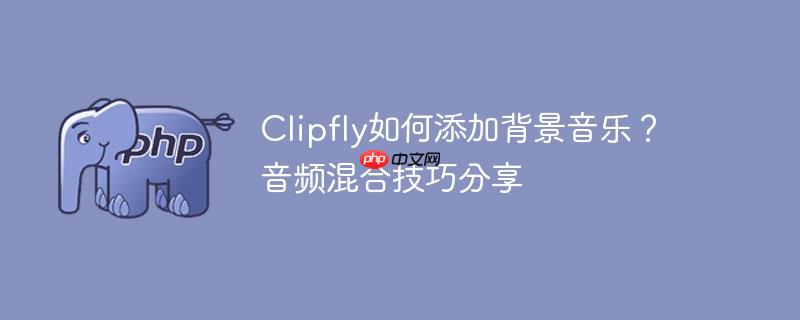 Clipfly如何添加背景音乐？音频混合技巧分享