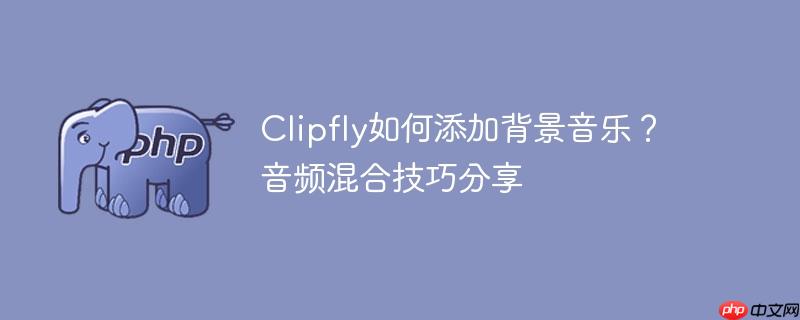 Clipfly如何添加背景音乐?音频混合技巧分享