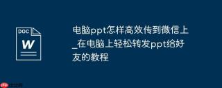 电脑ppt怎样高效传到微信上_在电脑上轻松转发ppt给好友的教程