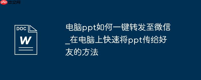 电脑ppt如何一键转发至微信_在电脑上快速将ppt传给好友的方法