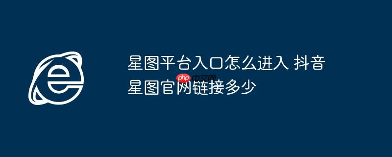 星图平台入口怎么进入 抖音星图官网链接多少