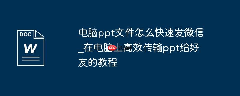 电脑ppt文件怎么快速发微信_在电脑上高效传输ppt给好友的教程