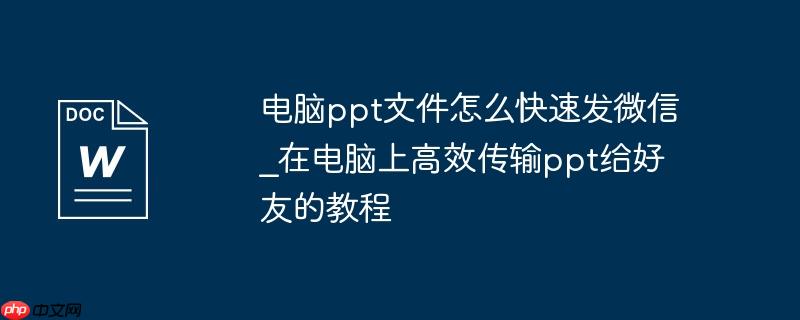 电脑ppt文件怎么快速发微信_在电脑上高效传输ppt给好友的教程