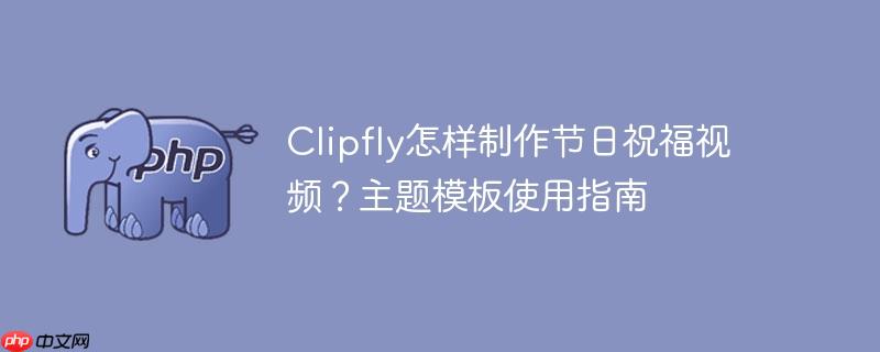 clipfly怎样制作节日祝福视频?主题模板使用指南