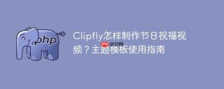 Clipfly怎样制作节日祝福视频？主题模板使用指南