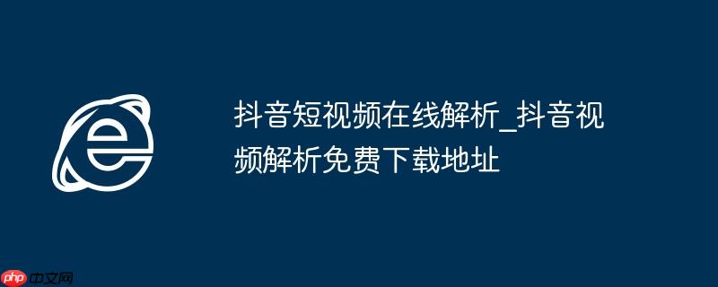 抖音短视频在线解析_抖音视频解析免费下载地址