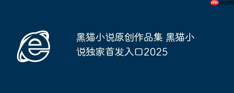 黑猫小说原创作品集 黑猫小说独家首发入口2025