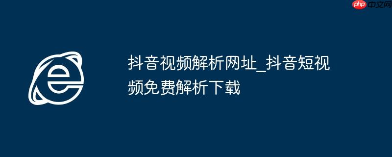 抖音视频解析网址_抖音短视频免费解析下载