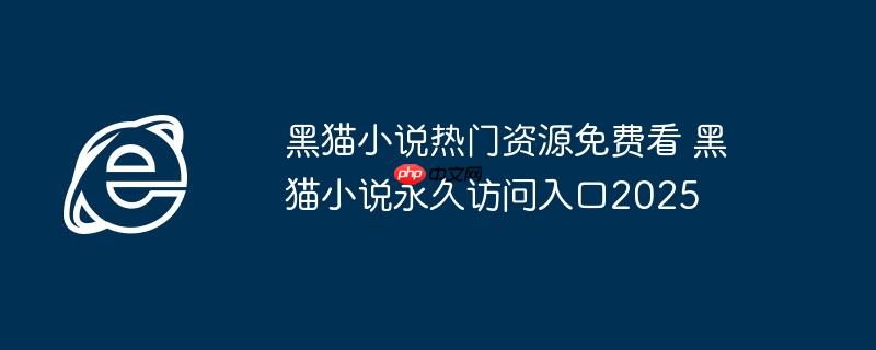 黑猫小说热门资源免费看 黑猫小说永久访问入口2025