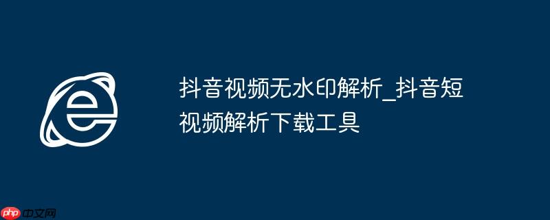 抖音视频无水印解析_抖音短视频解析下载工具