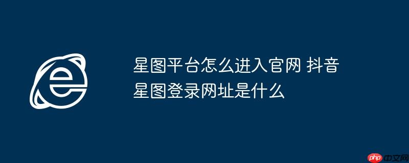 星图平台怎么进入官网 抖音星图登录网址是什么