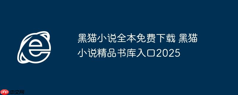 黑猫小说全本免费下载 黑猫小说精品书库入口2025