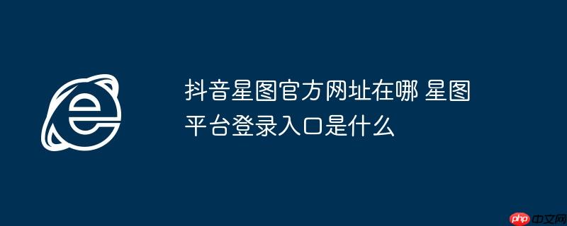抖音星图官方网址在哪 星图平台登录入口是什么