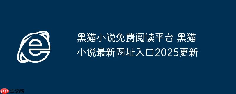 黑猫小说免费阅读平台 黑猫小说最新网址入口2025更新