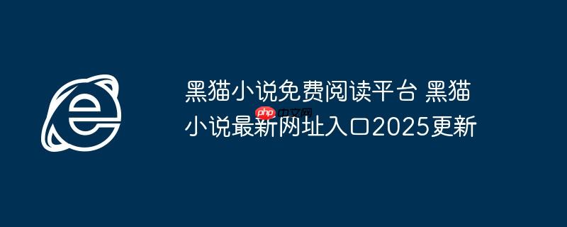 黑猫小说免费阅读平台 黑猫小说最新网址入口2025更新