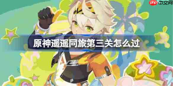原神遥遥同旅第三关怎么过-原神遥遥同旅第三关攻略