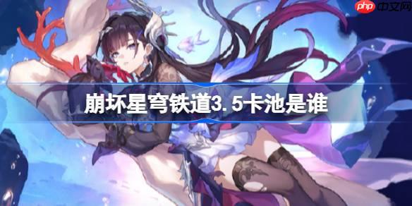 崩壞星穹鐵道3.5卡池是誰-崩壞星穹鐵道3.5卡池介紹