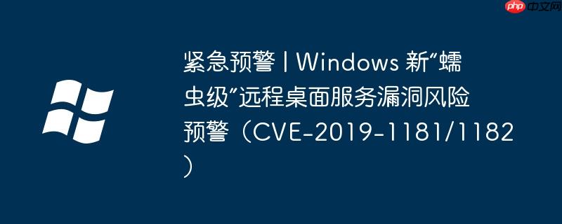 紧急预警 | windows 新“蠕虫级”远程桌面服务漏洞风险预警（cve-2019-1181/1182）