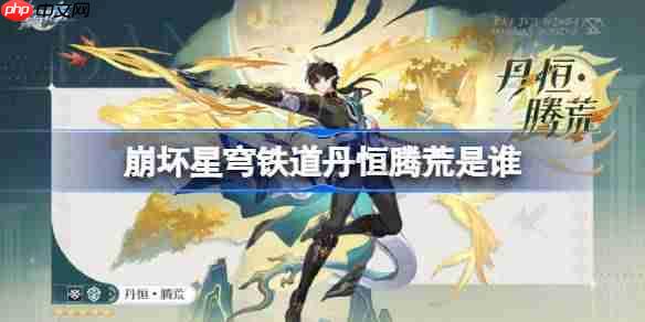 崩壞星穹鐵道丹恒騰荒是誰(shuí)-崩壞星穹鐵道丹恒騰荒角色介紹