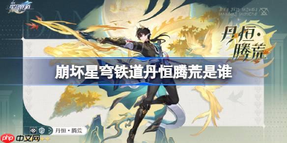 崩壞星穹鐵道丹恒騰荒是誰-崩壞星穹鐵道丹恒騰荒角色介紹