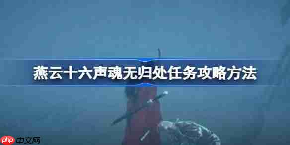 燕云十六声魂无归处任务攻略方法-燕云十六声魂无归处任务怎么做