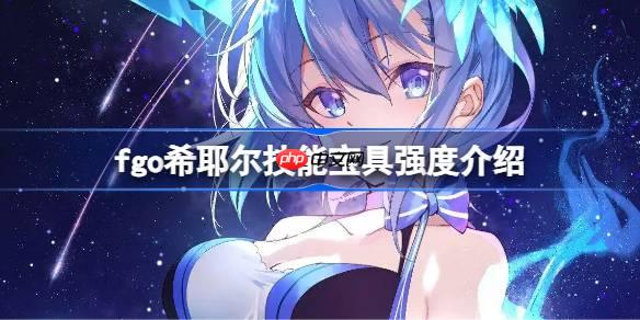 fgo希耶尔技能宝具强度介绍-fgo希耶尔技能宝具怎么样