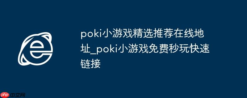 poki小游戏精选推荐在线地址_poki小游戏免费秒玩快速链接