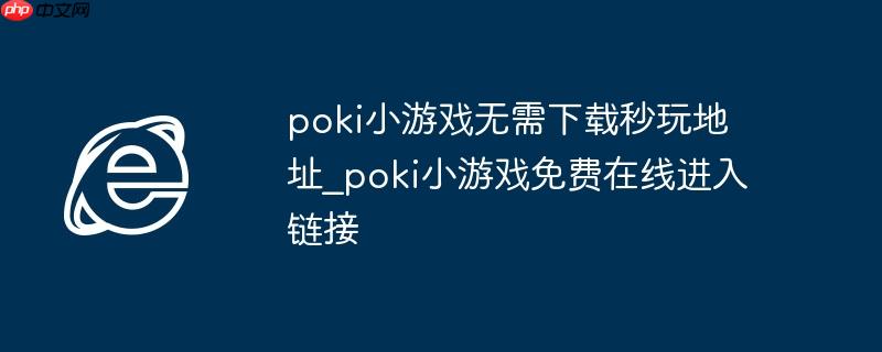 poki小游戏无需下载秒玩地址_poki小游戏免费在线进入链接