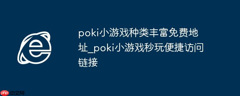 poki小游戏种类丰富免费地址_poki小游戏秒玩便捷访问链接