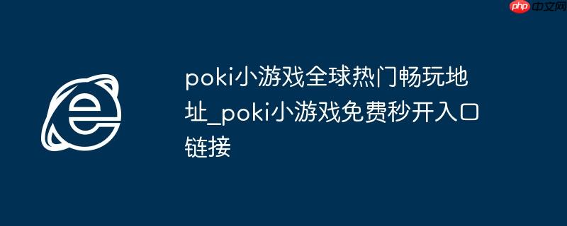 poki小游戏全球热门畅玩地址_poki小游戏免费秒开入口链接