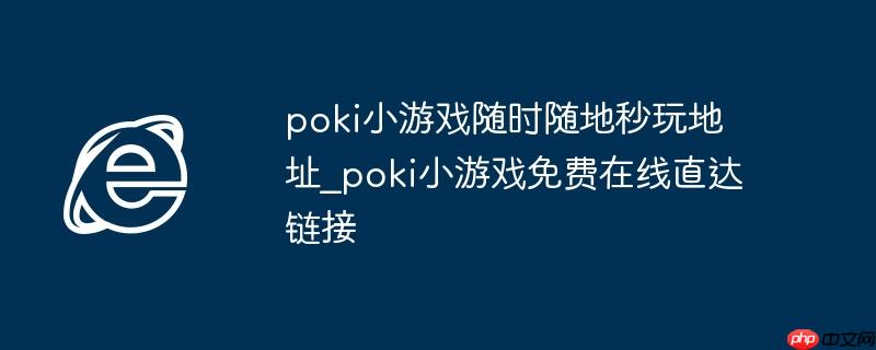 poki小游戏随时随地秒玩地址_poki小游戏免费在线直达链接