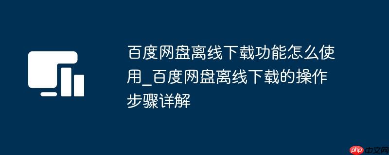 百度网盘离线下载功能怎么使用_百度网盘离线下载的操作步骤详解