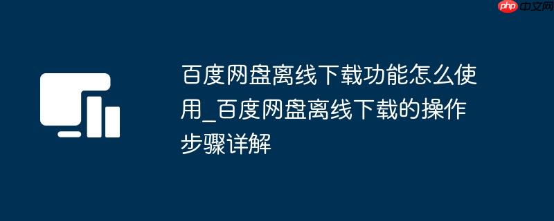 百度网盘离线下载功能怎么使用_百度网盘离线下载的操作步骤详解