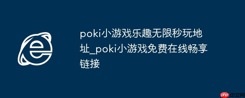 poki小游戏乐趣无限秒玩地址_poki小游戏免费在线畅享链接