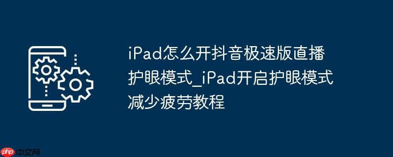 iPad怎么开抖音极速版直播护眼模式_iPad开启护眼模式减少疲劳教程