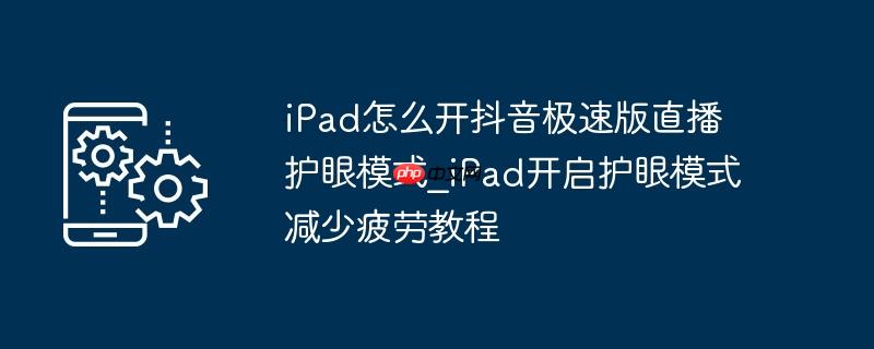 iPad怎么开抖音极速版直播护眼模式_iPad开启护眼模式减少疲劳教程