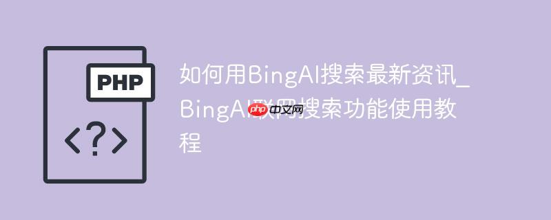 如何用BingAI搜索最新资讯_BingAI联网搜索功能使用教程