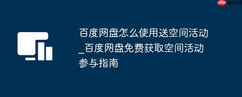 百度网盘怎么使用送空间活动_百度网盘免费获取空间活动参与指南