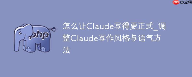 怎么让claude写得更正式_调整claude写作风格与语气方法