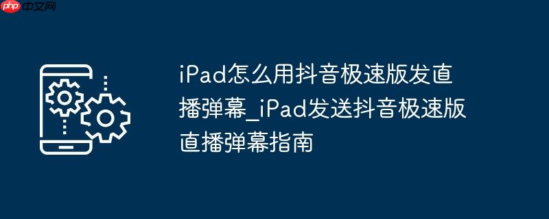 iPad怎么用抖音极速版发直播弹幕_iPad发送抖音极速版直播弹幕指南