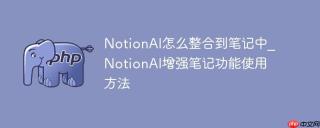 NotionAI怎么整合到笔记中_NotionAI增强笔记功能使用方法
