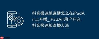 抖音极速版直播怎么在iPadAir上开播_iPadAir用户开启抖音极速版直播方法