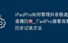 iPadPro如何管理抖音极速版直播历史_iPadPro查看观看历史记录方法