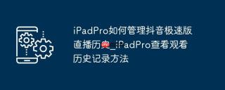 iPadPro如何管理抖音极速版直播历史_iPadPro查看观看历史记录方法