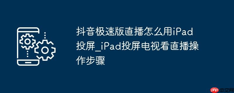 抖音极速版直播怎么用iPad投屏_iPad投屏电视看直播操作步骤