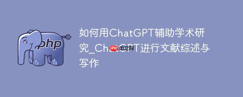 如何用ChatGPT辅助学术研究_ChatGPT进行文献综述与写作