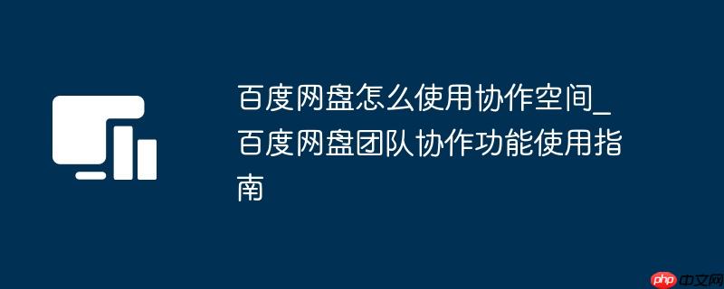 百度网盘怎么使用协作空间_百度网盘团队协作功能使用指南